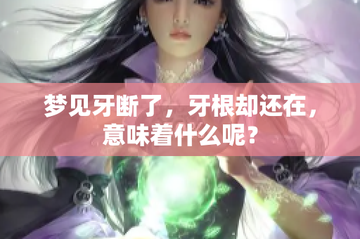 梦见牙断了，牙根却还在，意味着什么呢？