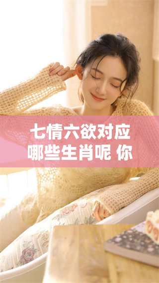 七情六欲对应哪些生肖呢 你知道吗？请跟我一起来探讨一下吧