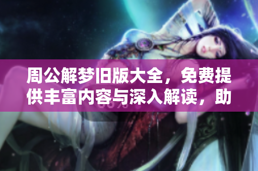 周公解梦旧版大全，免费提供丰富内容与深入解读，助你解开梦境之谜