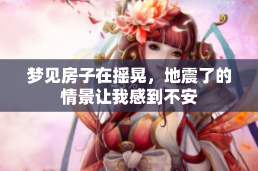 梦见房子在摇晃，地震了的情景让我感到不安