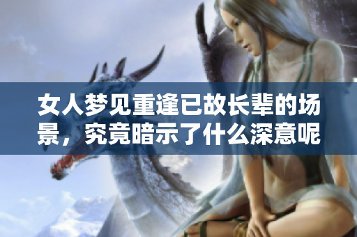 女人梦见重逢已故长辈的场景，究竟暗示了什么深意呢