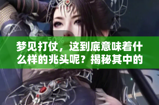 梦见打仗，这到底意味着什么样的兆头呢？揭秘其中的象征意义和潜在含义。