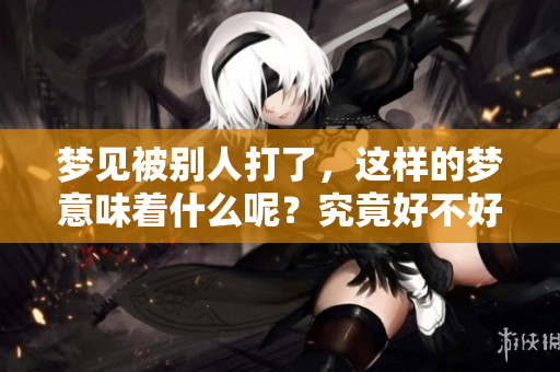 梦见被别人打了，这样的梦意味着什么呢？究竟好不好呢？