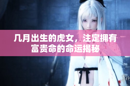 几月出生的虎女，注定拥有富贵命的命运揭秘