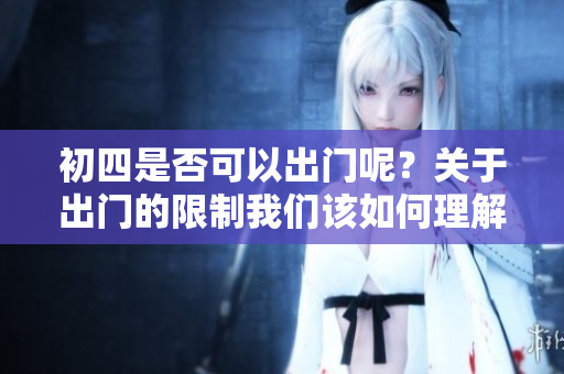 初四是否可以出门呢？关于出门的限制我们该如何理解呢？
