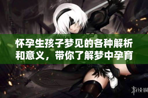 怀孕生孩子梦见的各种解析和意义，带你了解梦中孕育的象征。