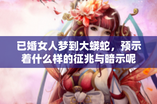 已婚女人梦到大蟒蛇，预示着什么样的征兆与暗示呢