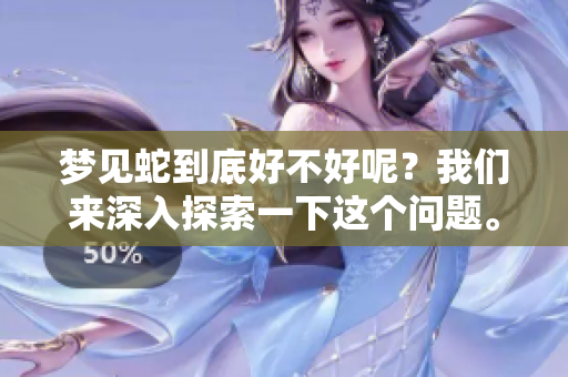 梦见蛇到底好不好呢？我们来深入探索一下这个问题。