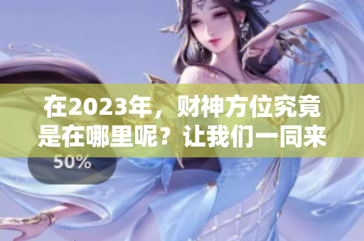 在2023年，财神方位究竟是在哪里呢？让我们一同来探讨这个问题。