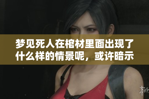梦见死人在棺材里面出现了什么样的情景呢，或许暗示着什么特别的含义