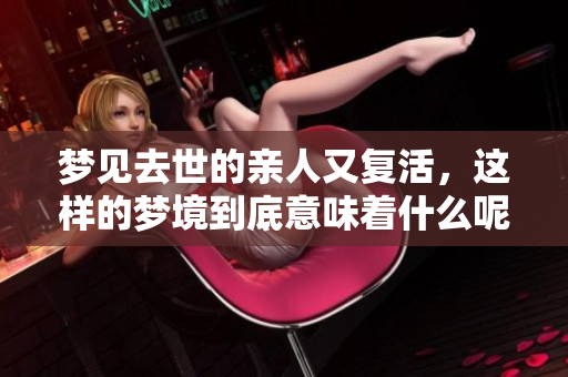 梦见去世的亲人又复活，这样的梦境到底意味着什么呢
