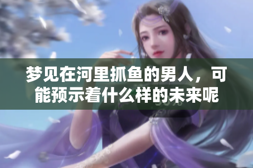 梦见在河里抓鱼的男人，可能预示着什么样的未来呢