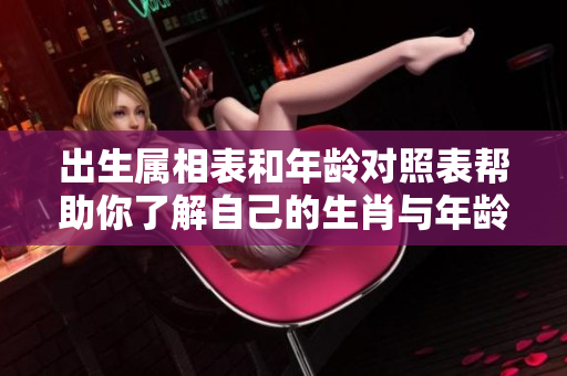 出生属相表和年龄对照表帮助你了解自己的生肖与年龄关系