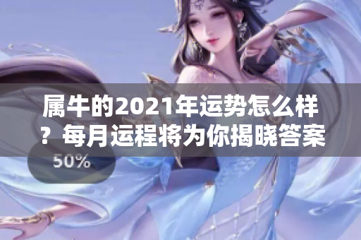 属牛的2021年运势怎么样？每月运程将为你揭晓答案！
