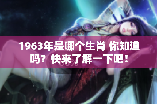 1963年是哪个生肖 你知道吗？快来了解一下吧！