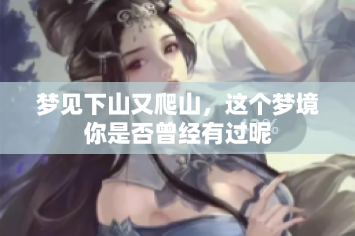 梦见下山又爬山，这个梦境你是否曾经有过呢