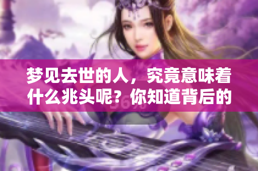 梦见去世的人，究竟意味着什么兆头呢？你知道背后的含义吗？