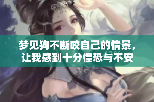 梦见狗不断咬自己的情景，让我感到十分惶恐与不安