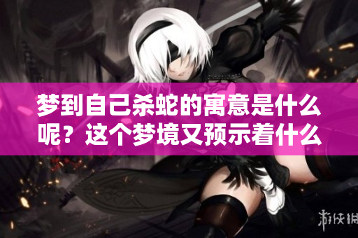 梦到自己杀蛇的寓意是什么呢？这个梦境又预示着什么呢？