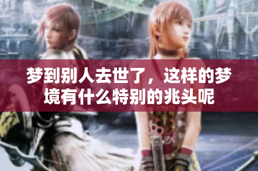 梦到别人去世了，这样的梦境有什么特别的兆头呢