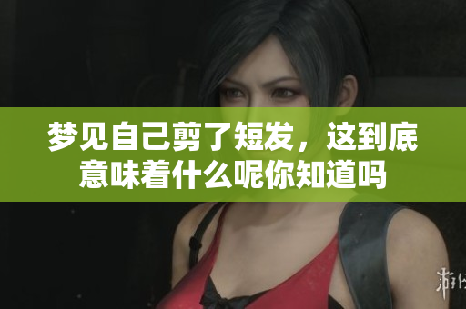 梦见自己剪了短发，这到底意味着什么呢你知道吗