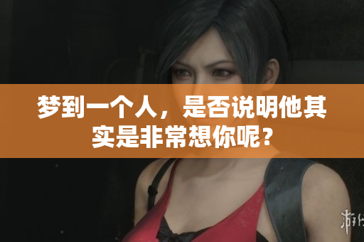 梦到一个人，是否说明他其实是非常想你呢？