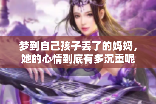 梦到自己孩子丢了的妈妈，她的心情到底有多沉重呢