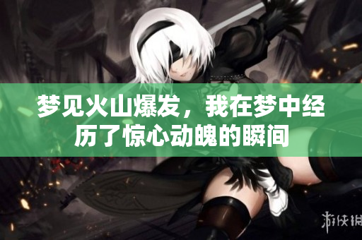 梦见火山爆发，我在梦中经历了惊心动魄的瞬间