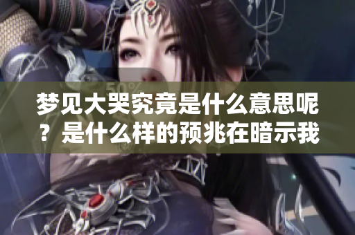 梦见大哭究竟是什么意思呢？是什么样的预兆在暗示我们呢？