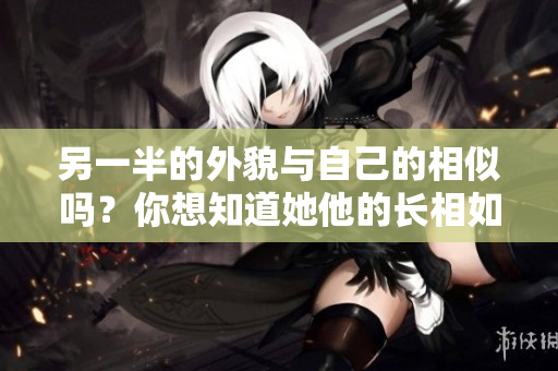 另一半的外貌与自己的相似吗？你想知道她他的长相如何吗？
