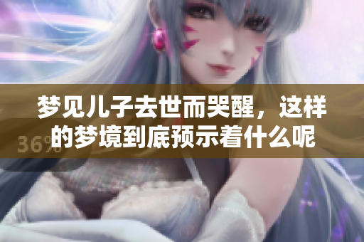 梦见儿子去世而哭醒，这样的梦境到底预示着什么呢