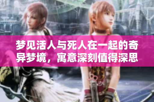 梦见活人与死人在一起的奇异梦境，寓意深刻值得深思