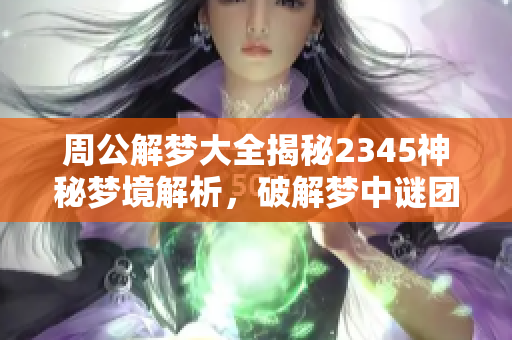 周公解梦大全揭秘2345神秘梦境解析，破解梦中谜团的奥秘与技巧