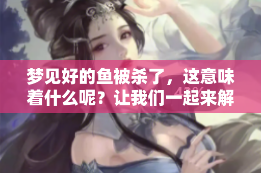 梦见好的鱼被杀了，这意味着什么呢？让我们一起来解读这个梦境吧！