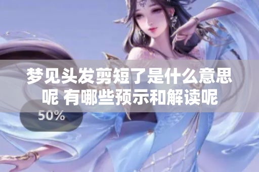 梦见头发剪短了是什么意思呢 有哪些预示和解读呢