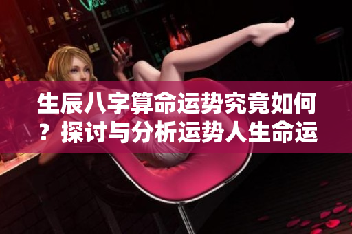 生辰八字算命运势究竟如何？探讨与分析运势人生命运的关系