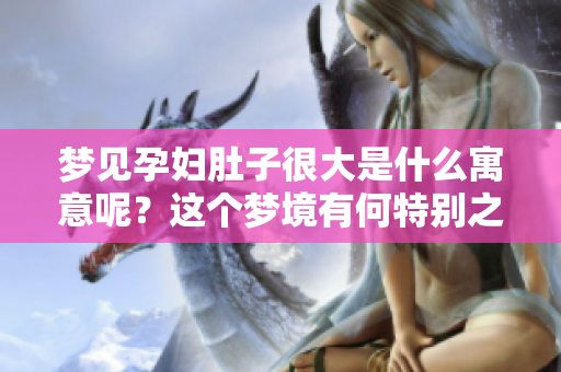 梦见孕妇肚子很大是什么寓意呢？这个梦境有何特别之处？