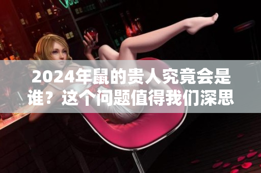 2024年鼠的贵人究竟会是谁？这个问题值得我们深思与探讨。