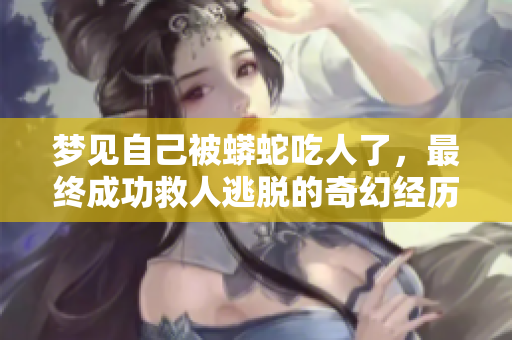 梦见自己被蟒蛇吃人了，最终成功救人逃脱的奇幻经历