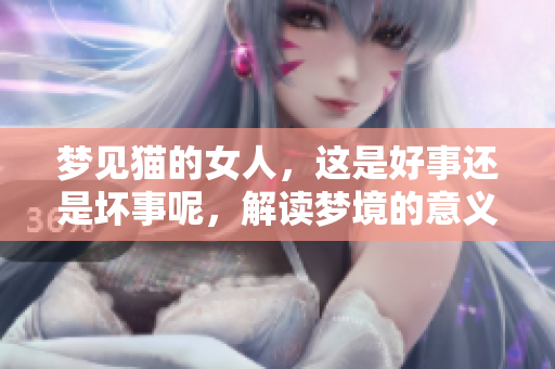 梦见猫的女人，这是好事还是坏事呢，解读梦境的意义与影响
