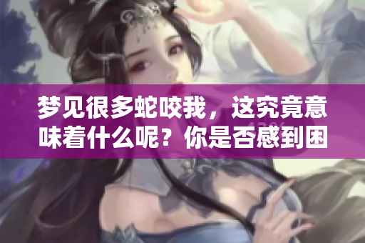梦见很多蛇咬我，这究竟意味着什么呢？你是否感到困惑和不安？