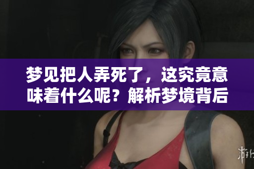 梦见把人弄死了，这究竟意味着什么呢？解析梦境背后的深层含义。