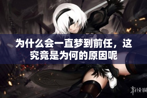 为什么会一直梦到前任，这究竟是为何的原因呢