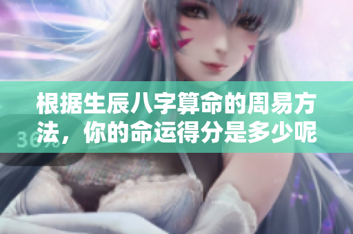 根据生辰八字算命的周易方法，你的命运得分是多少呢？