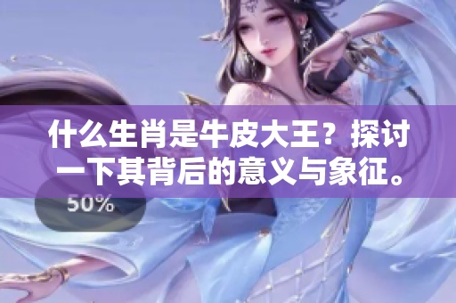 什么生肖是牛皮大王？探讨一下其背后的意义与象征。