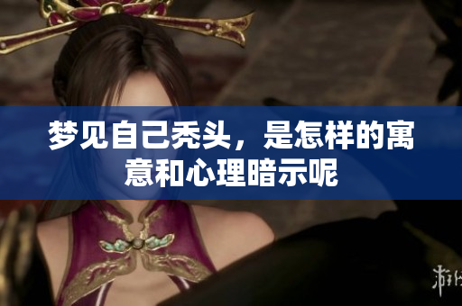 梦见自己秃头，是怎样的寓意和心理暗示呢