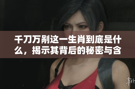 千刀万剐这一生肖到底是什么，揭示其背后的秘密与含义
