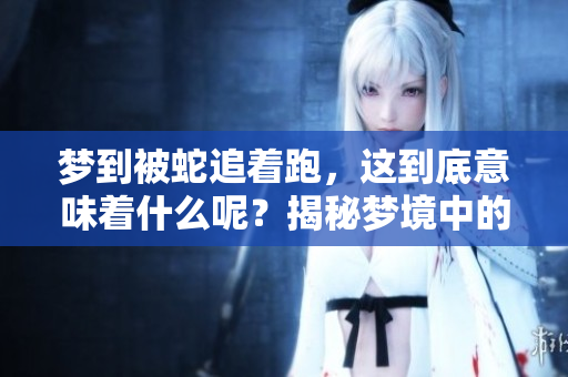 梦到被蛇追着跑，这到底意味着什么呢？揭秘梦境中的深层含义。
