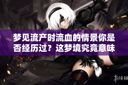 梦见流产时流血的情景你是否经历过？这梦境究竟意味着什么呢？