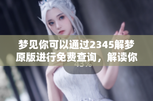 梦见你可以通过2345解梦原版进行免费查询，解读你的梦境奥秘